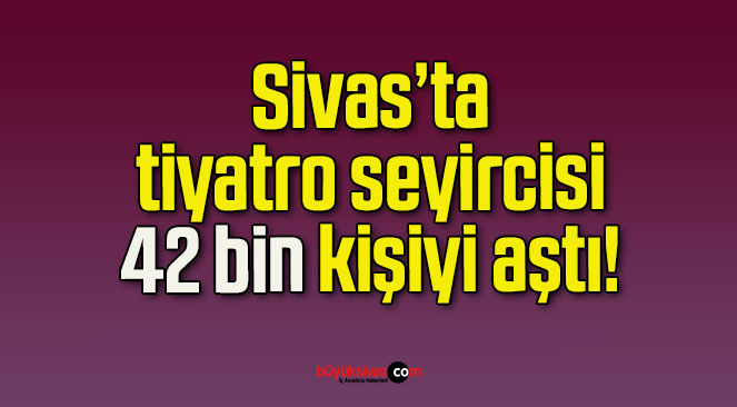 Sivas’ta tiyatro seyircisi 42 bin kişiyi aştı!
