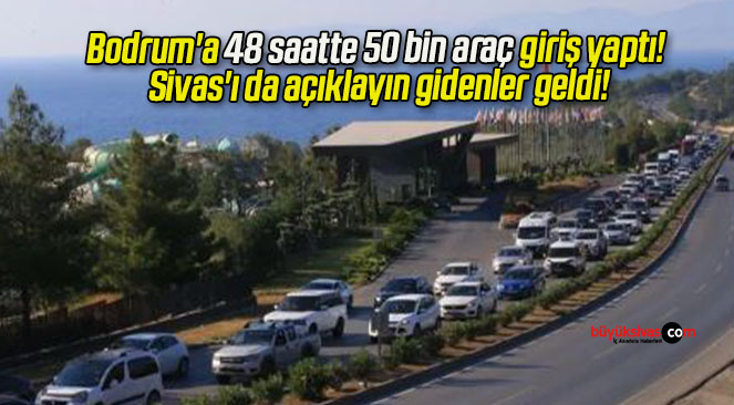 Bodrum’a 48 saatte 50 bin araç giriş yaptı! Sivas’ı da açıklayın gidenler geldi!