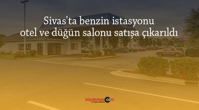 Sivas’ta benzin istasyonu, otel ve düğün salonu satışa çıkarıldı