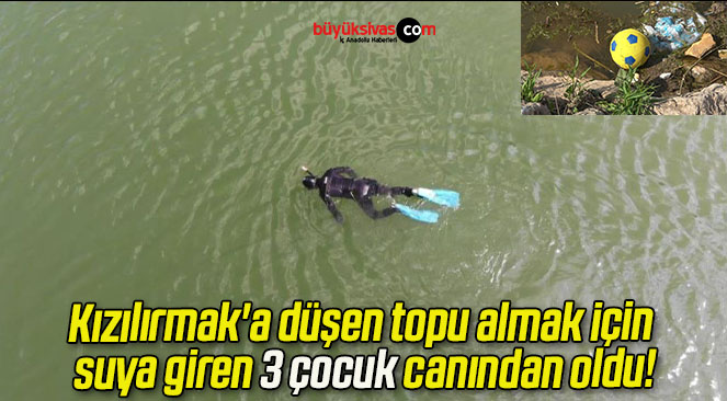 Kızılırmak’a düşen topu almak için suya giren 3 çocuk canından oldu!