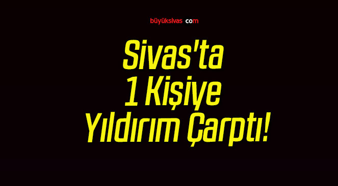 Sivas’ta 1 Kişiye Yıldırım Çarptı!