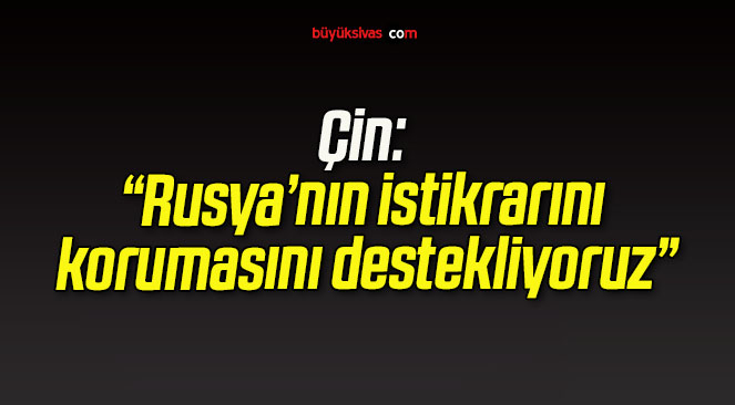 Çin: “Rusya’nın istikrarını korumasını destekliyoruz”