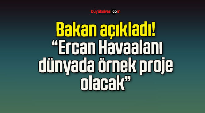 Bakan açıkladı! “Ercan Havaalanı dünyada örnek proje olacak”