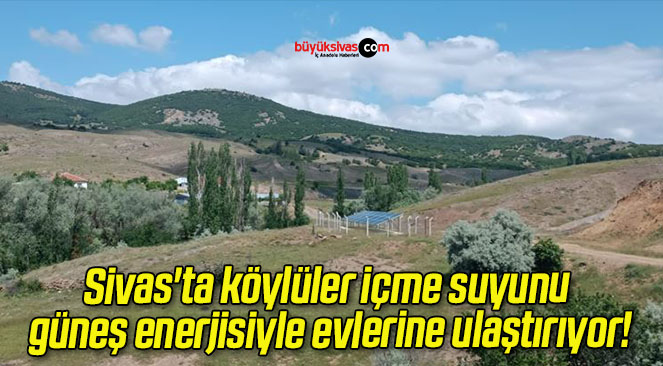 Sivas’ta köylüler içme suyunu güneş enerjisiyle evlerine ulaştırıyor!