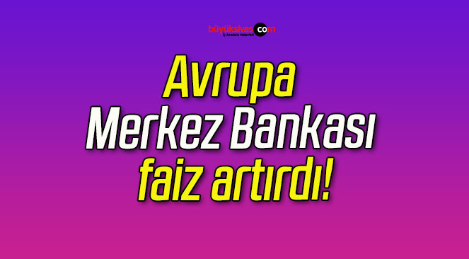 Avrupa Merkez Bankası faiz artırdı!
