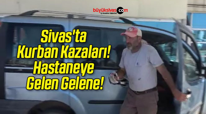 Sivas’ta Kurban Kazaları! Hastaneye Gelen Gelene!