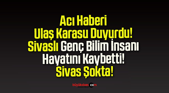 Acı Haberi Ulaş Karasu Duyurdu! Sivaslı Genç Bilim İnsanı Hayatını Kaybetti! Sivas Şokta!