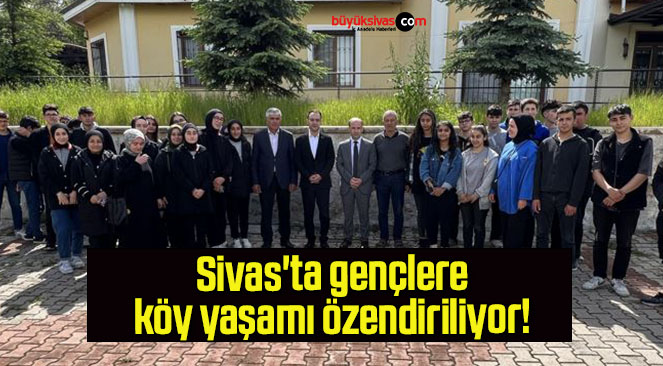 Sivas’ta gençlere köy yaşamı özendiriliyor! 