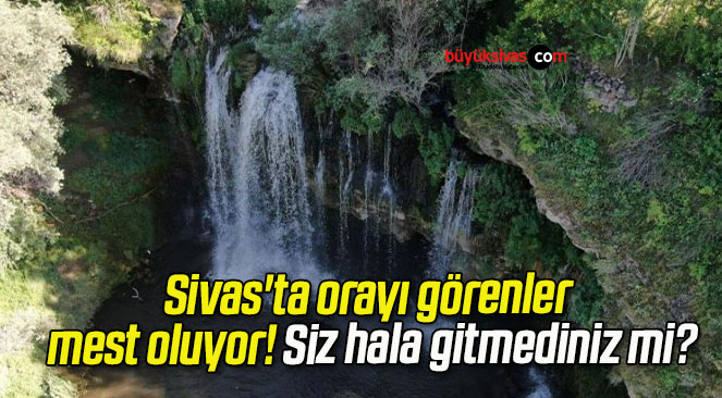 Sivas’ta orayı görenler mest oluyor! Siz hala gitmediniz mi?