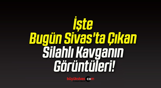 İşte Bugün Sivas’ta Çıkan Silahlı Kavganın Görüntüleri!