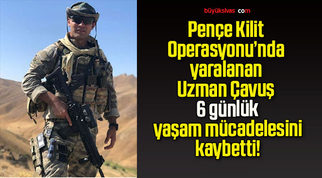Pençe Kilit Operasyonu’nda yaralanan Uzman Çavuş 6 günlük yaşam mücadelesini kaybetti!