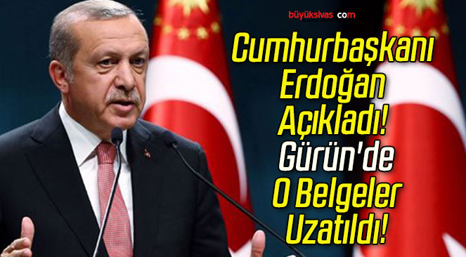 Cumhurbaşkanı Erdoğan Açıkladı! Gürün’de O Belgeler Uzatıldı!