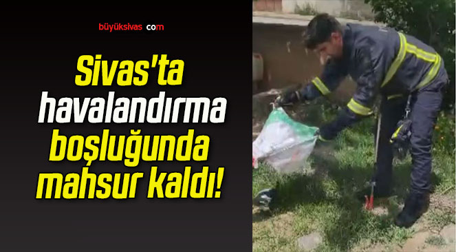 Sivas’ta havalandırma boşluğunda mahsur kaldı!