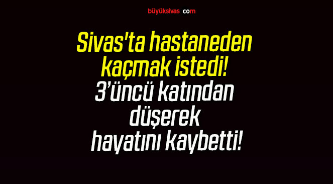 Sivas’ta hastaneden kaçmak istedi! 3’üncü katından düşerek hayatını kaybetti!
