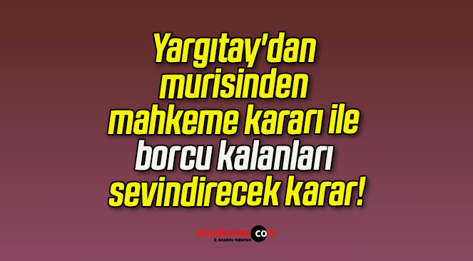 Yargıtay’dan murisinden mahkeme kararı ile borcu kalanları sevindirecek karar!