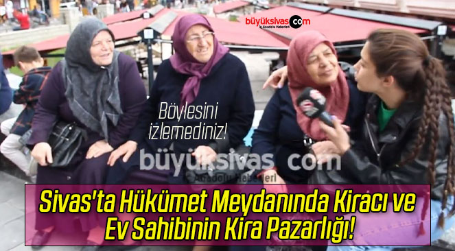 Sivas’ta Hükümet Meydanında Kiracı ve Ev Sahibinin Kira Pazarlığı!