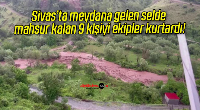 Sivas’ta meydana gelen selde mahsur kalan 9 kişiyi ekipler kurtardı!