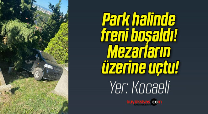 Park halinde freni boşaldı! Mezarların üzerine uçtu!