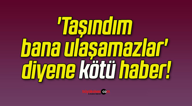 ‘Taşındım bana ulaşamazlar’ diyene kötü haber!