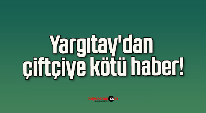 Yargıtay’dan çiftçiye kötü haber!