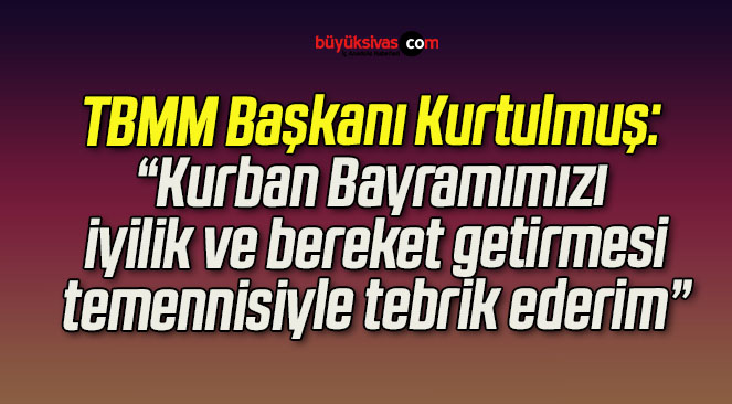 TBMM Başkanı Kurtulmuş: “Kurban Bayramımızı iyilik ve bereket getirmesi temennisiyle tebrik ederim”