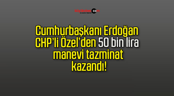 Cumhurbaşkanı Erdoğan CHP’li Özel’den 50 bin lira manevi tazminat kazandı!