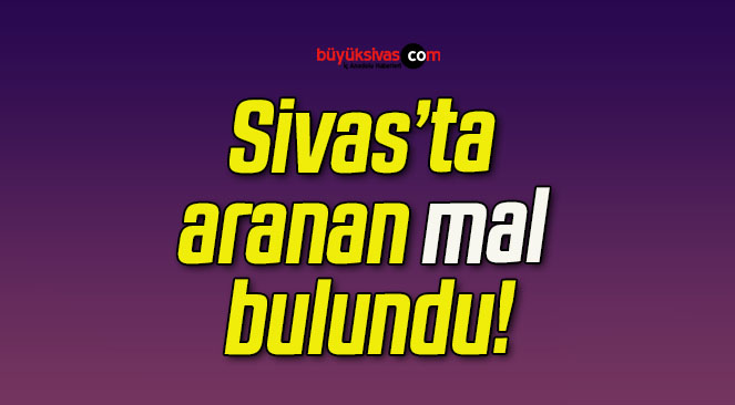 Sivas’ta aranan mal bulundu!