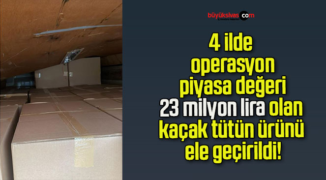 4 ilde operasyon piyasa değeri 23 milyon lira olan kaçak tütün ürünü ele geçirildi!