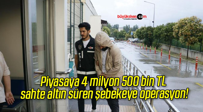 Piyasaya 4 milyon 500 bin TL sahte altın süren şebekeye operasyon!