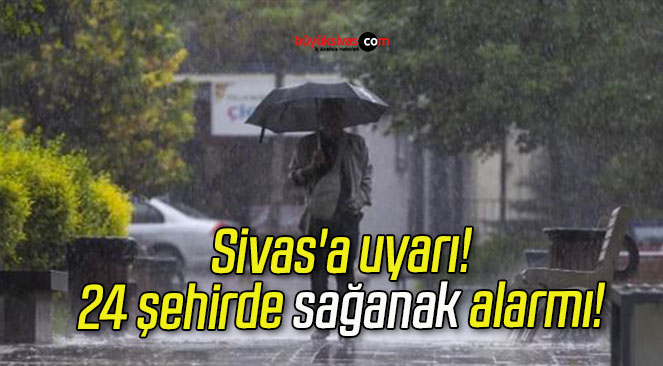 Sivas’a uyarı! 24 şehirde sağanak alarmı!