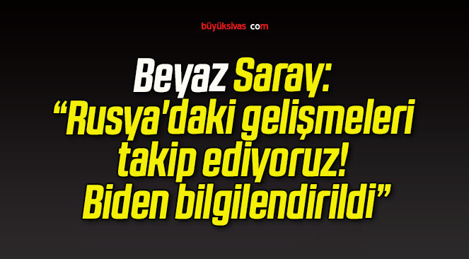 Beyaz Saray: “Rusya’daki gelişmeleri takip ediyoruz! Biden bilgilendirildi”