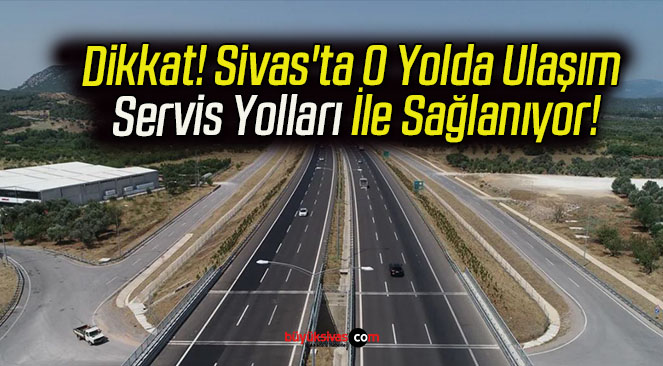 Dikkat! Sivas’ta O Yolda Ulaşım Servis Yolları İle Sağlanıyor!