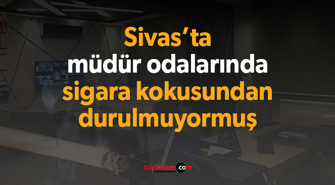 Sivas’ta müdür odalarında sigara kokusundan durulmuyormuş