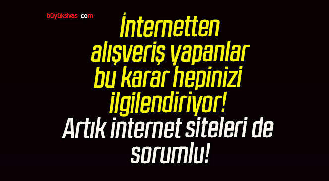 İnternetten alışveriş yapanlar bu karar hepinizi ilgilendiriyor! Artık internet siteleri de sorumlu!