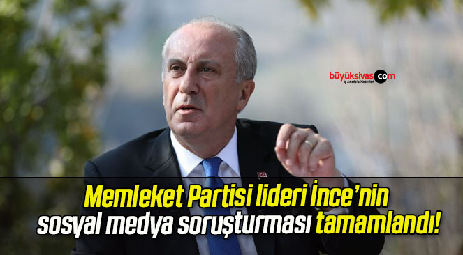 Memleket Partisi lideri İnce’nin sosyal medya soruşturması tamamlandı!