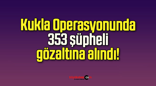 Kukla Operasyonunda 353 şüpheli gözaltına alındı!