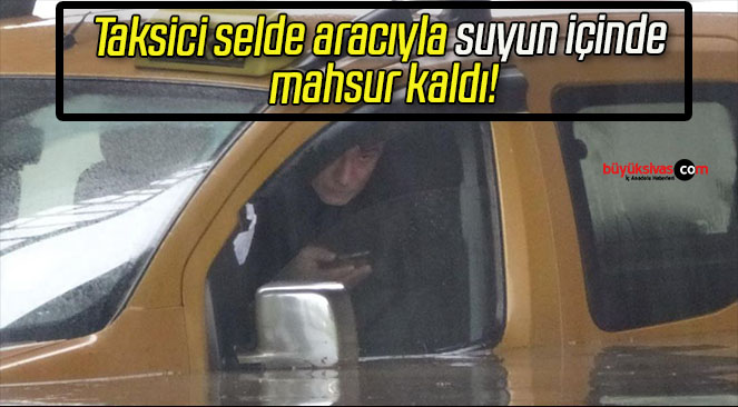 Taksici selde aracıyla suyun içinde mahsur kaldı!