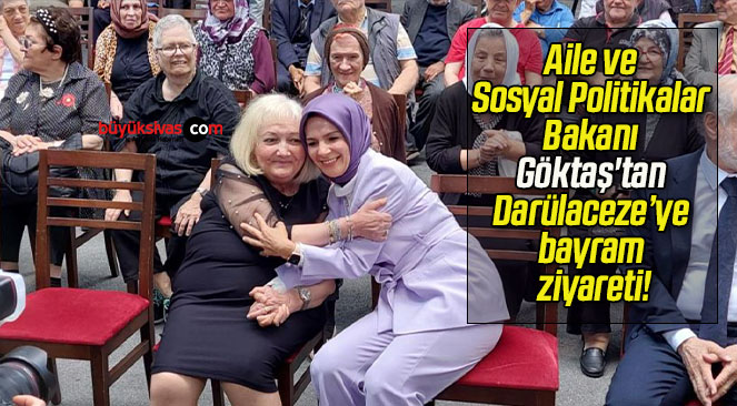 Aile ve Sosyal Politikalar Bakanı Göktaş’tan Darülaceze’ye bayram ziyareti!