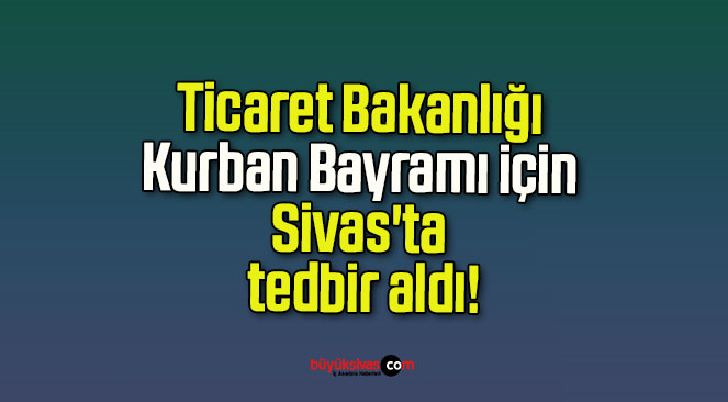 Ticaret Bakanlığı Kurban Bayramı için Sivas’ta tedbir aldı!