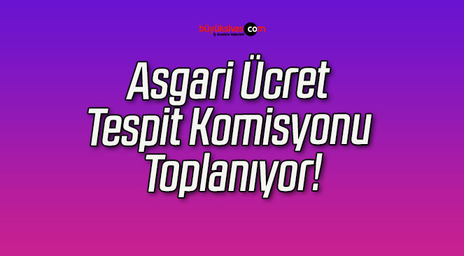 Asgari Ücret Tespit Komisyonu Toplanıyor!