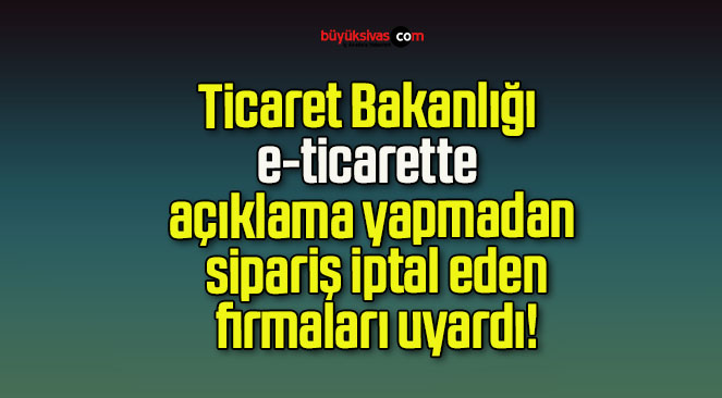 Ticaret Bakanlığı e-ticarette açıklama yapmadan sipariş iptal eden firmaları uyardı!
