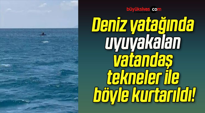 Deniz yatağında uyuyakalan vatandaş tekneler ile böyle kurtarıldı!