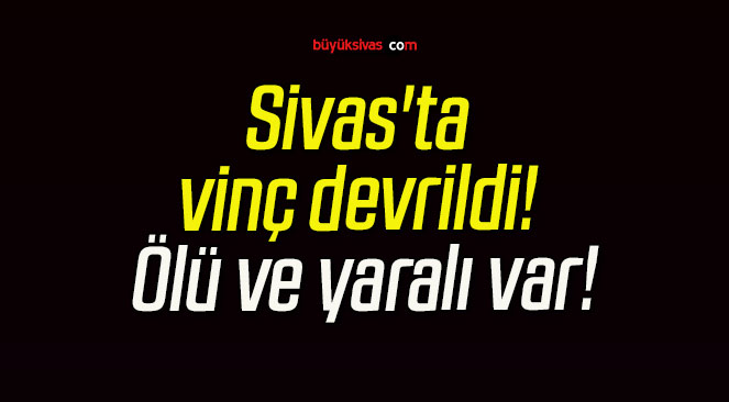 Sivas’ta vinç devrildi! Ölü ve yaralı var!
