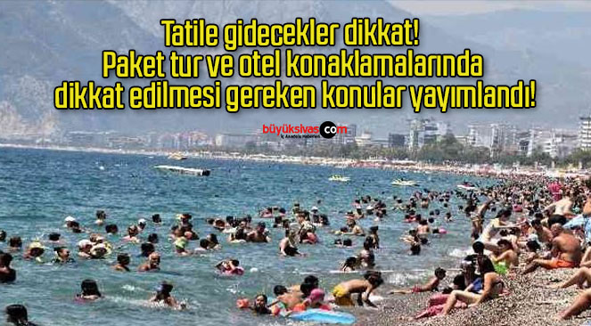 Tatile gidecekler dikkat! Paket tur ve otel konaklamalarında dikkat edilmesi gereken konular yayımlandı!