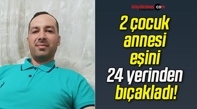 2 çocuk annesi eşini 24 yerinden bıçakladı!