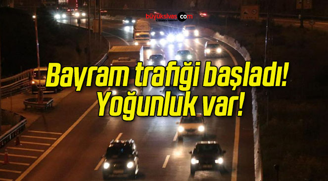 Bayram trafiği başladı! Yoğunluk var!