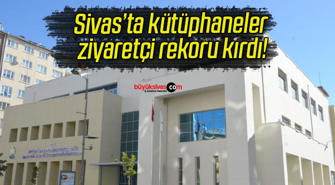 Sivas’ta kütüphaneler ziyaretçi rekoru kırdı!