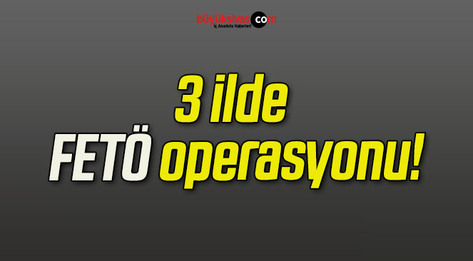 3 ilde FETÖ operasyonu!