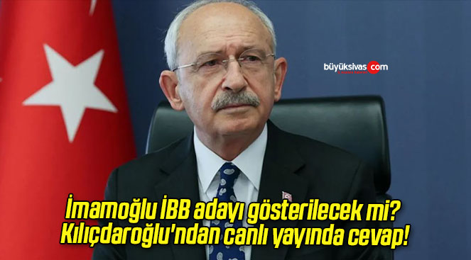 İmamoğlu İBB adayı gösterilecek mi? Kılıçdaroğlu’ndan canlı yayında cevap!