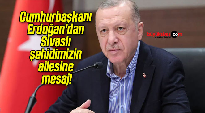 Cumhurbaşkanı Erdoğan’dan Sivaslı şehidimizin ailesine mesaj!